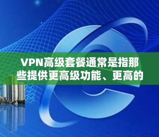 VPN高级套餐通常是指那些提供更高级功能、更高的安全、更好的支持和服务的VPN服务。以下是一些可能包含在高级套餐中的功能 VPN高级套餐通常是指那些提供更高级功能、更高的安全、更好的支持和服务的VPN服务。以下是一些可能包含在高级套餐中的功能