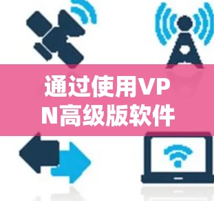 通过使用VPN高级版软件,您可以轻松访问网络,无需打开浏览器或手机,直接在设备上进行远程访问。以下是一些使用VPN高级版软件的步骤和注意事项 通过使用VPN高级版软件,您可以轻松访问网络,无需打开浏览器或手机,直接在设备上进行远程访问。以下是一些使用VPN高级版软件的步骤和注意事项