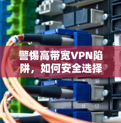 警惕高带宽VPN陷阱,如何安全选择与优化 警惕高带宽VPN陷阱,如何安全选择与优化