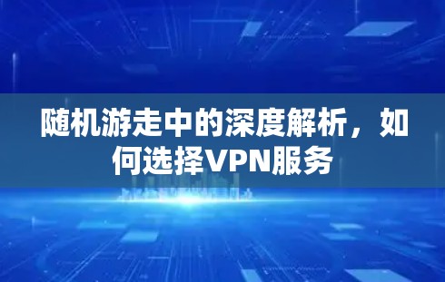 随机游走中的深度解析，如何选择VPN服务
