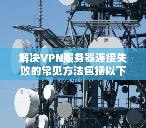 解决VPN服务器连接失败的常见方法包括以下步骤 解决VPN服务器连接失败的常见方法包括以下步骤