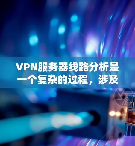 VPN服务器线路分析是一个复杂的过程，涉及多个方面。以下是对该主题的分步解析，帮助您更好地理解如何评估和优化VPN服务器的网络性能