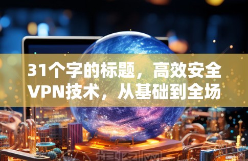 31个字的标题,高效安全VPN技术,从基础到全场景解决方案 31个字的标题,高效安全VPN技术,从基础到全场景解决方案