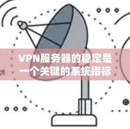 VPN服务器的稳定是一个关键的系统指标，直接影响用户体验和网络安全性。以下是一个系统化的分析过程，帮助你更全面地评估和优化VPN服务器的稳定性
