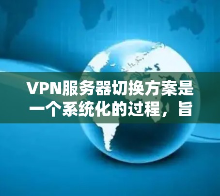VPN服务器切换方案是一个系统化的过程，旨在优化服务器管理、确保安全性和扩展性。以下是详细的步骤说明