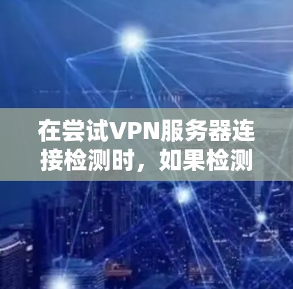 在尝试VPN服务器连接检测时,如果检测失败,可能的原因如下 在尝试VPN服务器连接检测时,如果检测失败,可能的原因如下