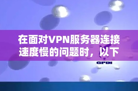在面对VPN服务器连接速度慢的问题时,以下是一些实用的解决方案 在面对VPN服务器连接速度慢的问题时,以下是一些实用的解决方案