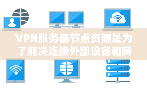 VPN服务器节点资源是为了解决连接外部设备和网络环境的高效通信工具，涉及硬件、软件、网络和协议等多个方面。以下是关于VPN服务器节点资源的详细分析