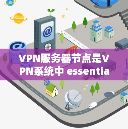 VPN服务器节点是VPN系统中 essential 的组成部分，它们负责服务器的运行和维护。以下是VPN服务器节点的全名及其功能