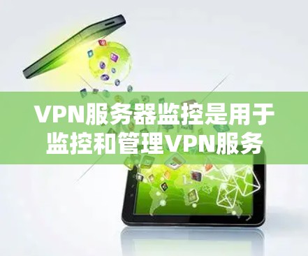 VPN服务器监控是用于监控和管理VPN服务器设备的监控工具。这些工具可以实时监控服务器的活动，如网络流量、用户行为、服务器状态等，以便更好地管理网络和保护用户数据安全
