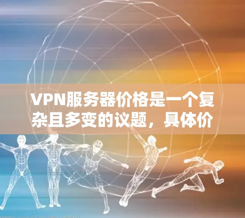 VPN服务器价格是一个复杂且多变的议题，具体价格取决于多种因素。以下是较为全面的信息，帮助您更好地了解VPN服务器的价格