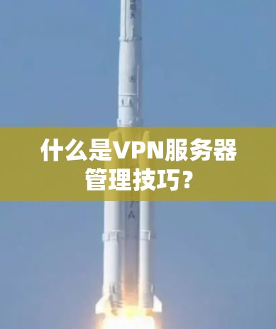 什么是VPN服务器管理技巧? 什么是VPN服务器管理技巧?