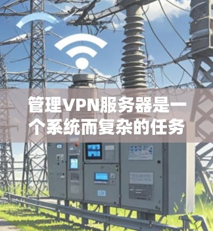 管理VPN服务器是一个系统而复杂的任务，涉及多个步骤和工具。以下是一个清晰、有条理的指南，帮助您有效地管理VPN服务器