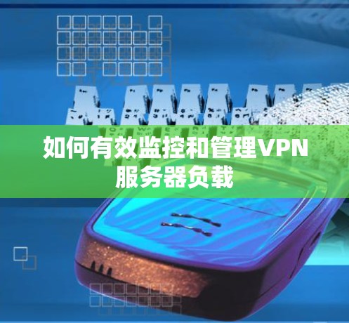 如何有效监控和管理VPN服务器负载 如何有效监控和管理VPN服务器负载