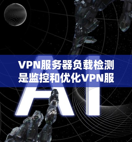VPN服务器负载检测是监控和优化VPN服务器性能的重要步骤，以下是详细的步骤和注意事项