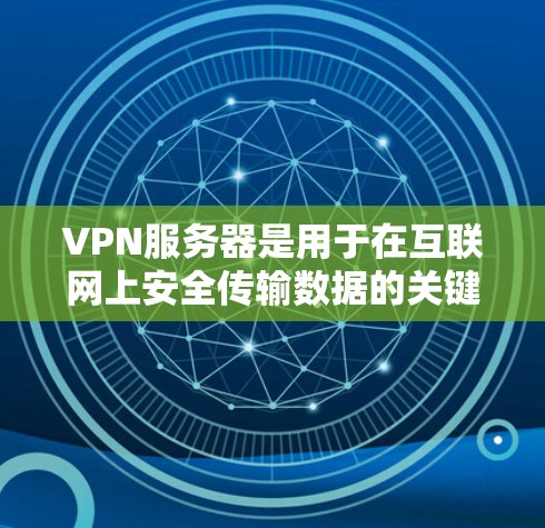 VPN服务器是用于在互联网上安全传输数据的关键设备之一。它们通常位于偏远的山林或沙漠中，因为这些地方没有高速互联网连接。以下是关于VPN服务器的一些关键信息