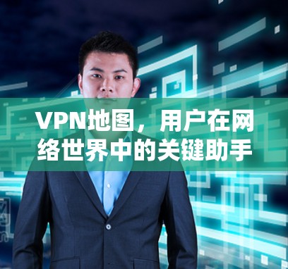 VPN地图，用户在网络世界中的关键助手