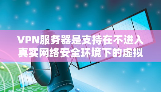 VPN服务器是支持在不进入真实网络安全环境下的虚拟网络环境中的服务器，主要功能包括访问网络服务器、管理用户和资源。以下是构建和使用的VPN服务器的教程