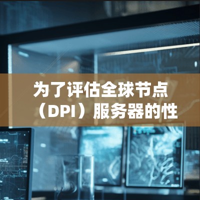 为了评估全球节点（DPI）服务器的性能，可以按照以下步骤进行系统性的测试和分析