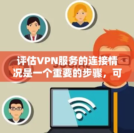 评估VPN服务的连接情况是一个重要的步骤，可以帮助你了解服务的稳定性、可靠性和安全性。以下是一些通用的VPN连接评估步骤和方法
