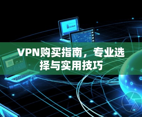 VPN购买指南,专业选择与实用技巧 VPN购买指南,专业选择与实用技巧