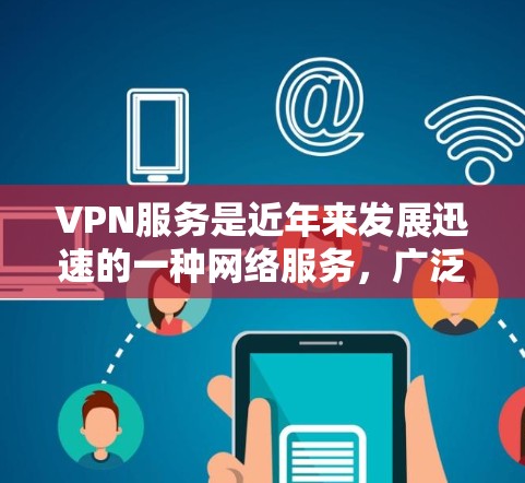 VPN服务是近年来发展迅速的一种网络服务，广泛应用于全球各地，但同时也面临一些潜在的风险。以下是对VPN服务的分析和总结