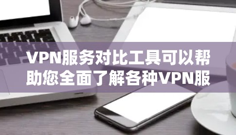 VPN服务对比工具可以帮助您全面了解各种VPN服务的特点和适用场景，从而做出更明智的选择。以下是详细的对比分析