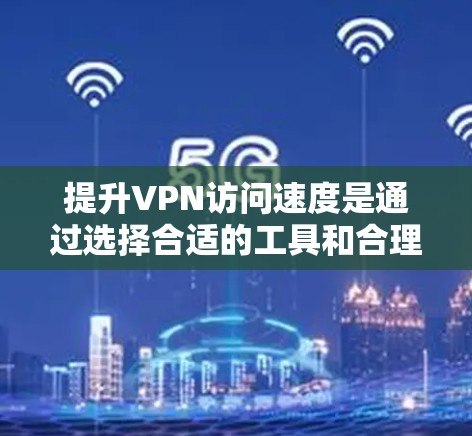 提升VPN访问速度是通过选择合适的工具和合理配置设置实现的。以下是一些具体的步骤和方法