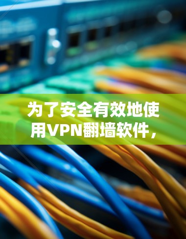 为了安全有效地使用VPN翻墙软件，以下是一步步的建议