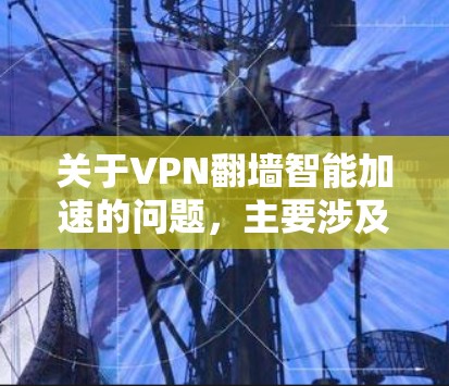 关于VPN翻墙智能加速的问题，主要涉及网络安全和技术挑战。以下是对该问题的详细解释