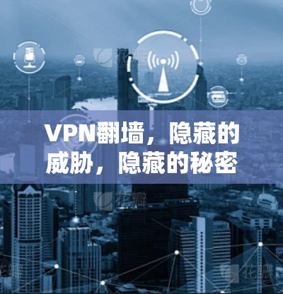 VPN翻墙,隐藏的威胁,隐藏的秘密 VPN翻墙,隐藏的威胁,隐藏的秘密