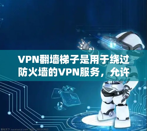 VPN翻墙梯子是用于绕过防火墙的VPN服务，允许用户访问外部互联网。以下是一些推荐的VPN梯子及其特点，供您参考