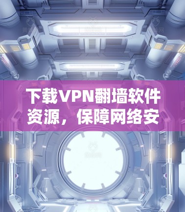 下载VPN翻墙软件资源,保障网络安全的实用指南 下载VPN翻墙软件资源,保障网络安全的实用指南
