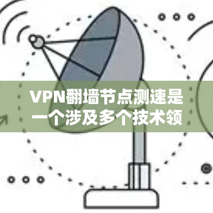 VPN翻墙节点测速是一个涉及多个技术领域的问题,以下是逐步的解释和解决方案 VPN翻墙节点测速是一个涉及多个技术领域的问题,以下是逐步的解释和解决方案