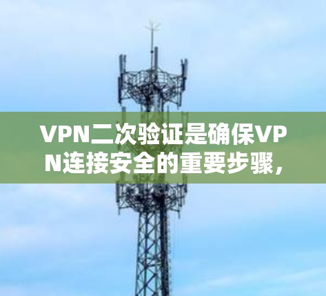 VPN二次验证是确保VPN连接安全的重要步骤，涉及手机号码、密码和IP地址的验证。以下是一步步的指南