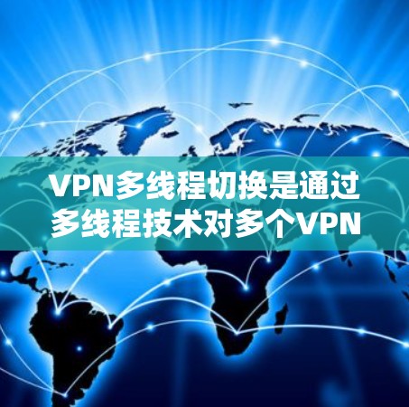VPN多线程切换是通过多线程技术对多个VPN服务器进行动态管理，实现用户在连接到多个服务器时能够自动切换到最近的服务器。以下是详细的步骤指南