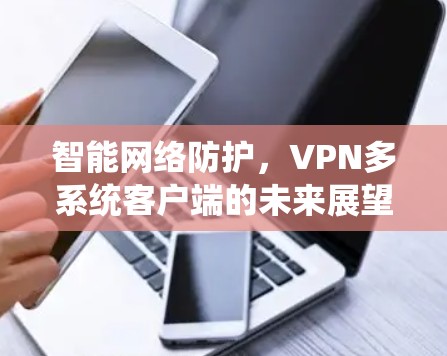 智能网络防护，VPN多系统客户端的未来展望