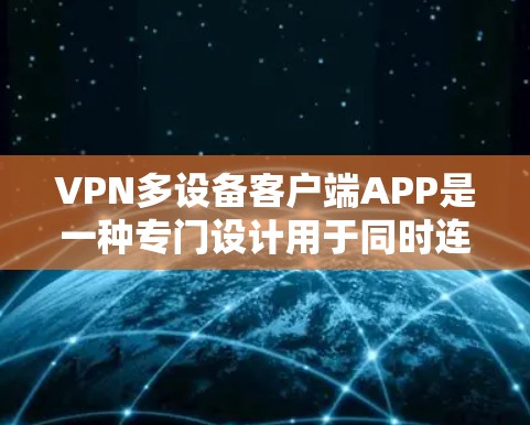 VPN多设备客户端APP是一种专门设计用于同时连接多种设备的加密视频流应用。以下是详细的使用指南和注意事项