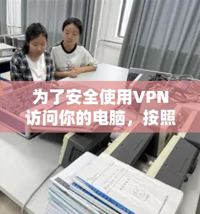为了安全使用VPN访问你的电脑，按照以下步骤操作