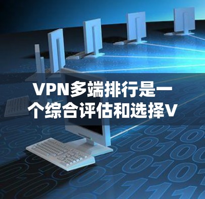 VPN多端排行是一个综合评估和选择VPN服务器、设备和服务的工具，旨在帮助用户选择可靠的、安全且性能优的VPN服务。以下是多端排行的主要内容和功能