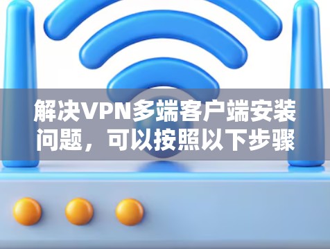 解决VPN多端客户端安装问题，可以按照以下步骤进行