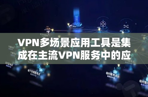 VPN多场景应用工具是集成在主流VPN服务中的应用程序，这些工具能够支持用户在不同设备和端口上使用VPN服务。以下是对这些工具的详细分析