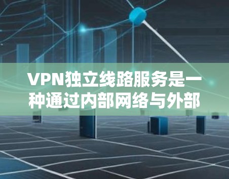 VPN独立线路服务是一种通过内部网络与外部网络隔离，保护内部数据免受外部网络攻击的网络解决方案。以下是对该主题的详细分析和总结