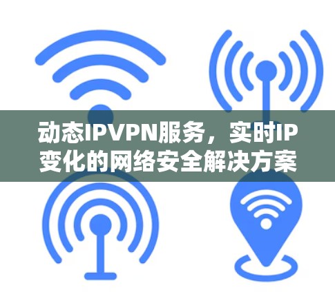 动态IPVPN服务，实时IP变化的网络安全解决方案
