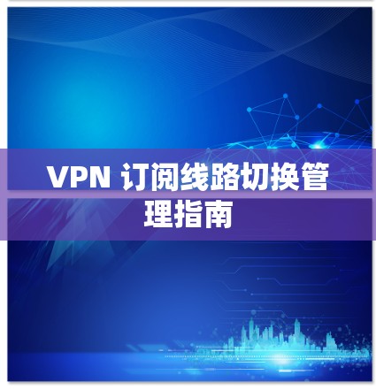 VPN 订阅线路切换管理指南