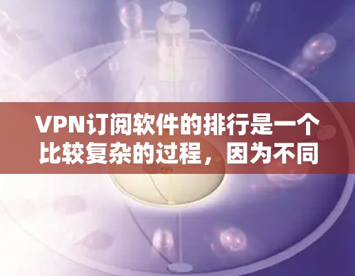 VPN订阅软件的排行是一个比较复杂的过程,因为不同的软件有不同的功能、价格、安全性等。以下是一些常见的VPN订阅软件及其特点,供您参考 VPN订阅软件的排行是一个比较复杂的过程,因为不同的软件有不同的功能、价格、安全性等。以下是一些常见的VPN订阅软件及其特点,供您参考