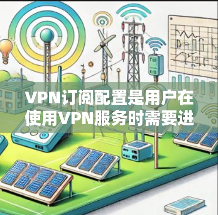 VPN订阅配置是用户在使用VPN服务时需要进行的重要步骤，以确保数据安全、稳定性以及用户体验的提升。以下是VPN订阅的基本配置步骤和一些常见配置选项，帮助你更好地配置和使用VPN服务