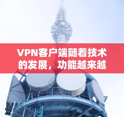 VPN客户端随着技术的发展，功能越来越复杂，用户可以根据自己的需求选择适合的版本。以下是根据最新的VPN客户端特点整理的结构说明