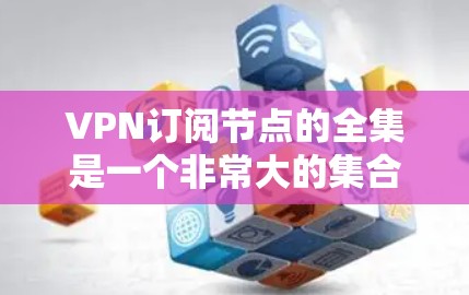 VPN订阅节点的全集是一个非常大的集合，因为VPN服务种类繁多，覆盖了不同的需求和用户群体。以下是一些主要的VPN订阅平台和服务类型，供您参考