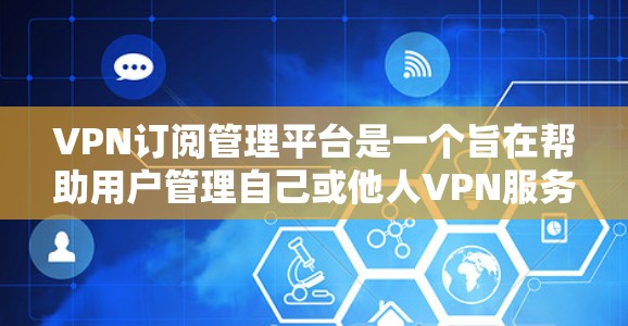 VPN订阅管理平台是一个旨在帮助用户管理自己或他人VPN服务的安全工具。以下是该平台的主要功能和特点 VPN订阅管理平台是一个旨在帮助用户管理自己或他人VPN服务的安全工具。以下是该平台的主要功能和特点